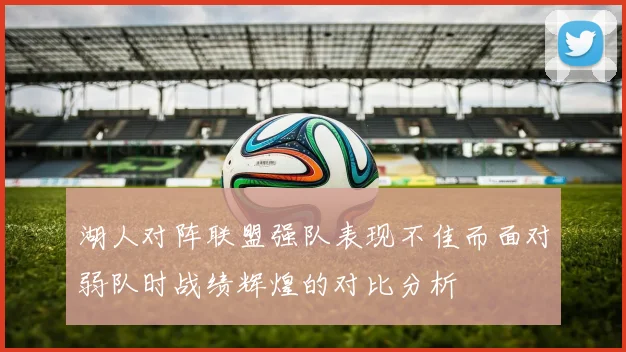 湖人对阵联盟强队表现不佳而面对弱队时战绩辉煌的对比分析