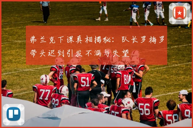 弗兰克下课真相揭秘：队长罗梅罗带头迟到引发不满与失望