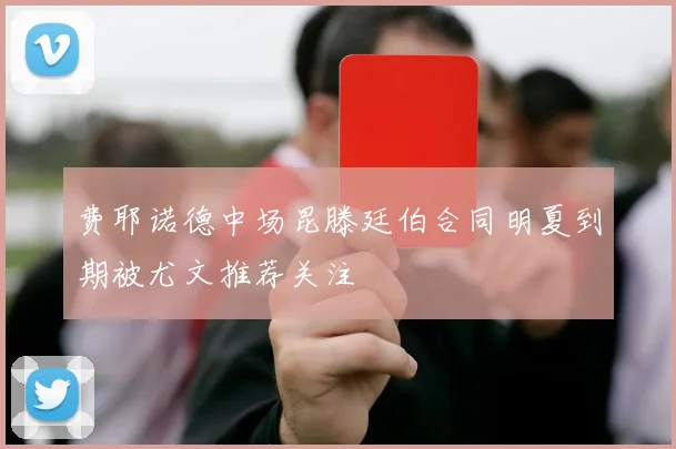 费耶诺德中场昆滕廷伯合同明夏到期被尤文推荐关注