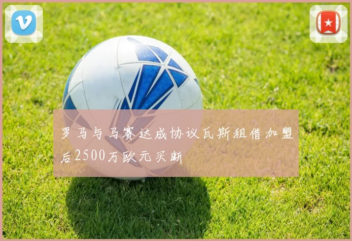 罗马与马赛达成协议瓦斯租借加盟后2500万欧元买断