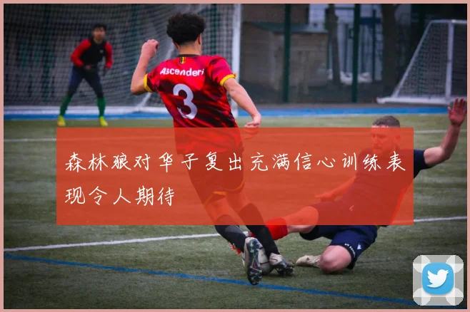 森林狼对华子复出充满信心训练表现令人期待