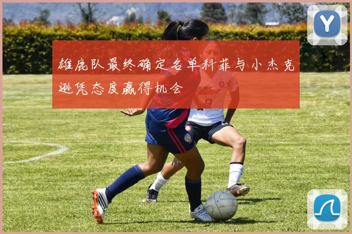 雄鹿队最终确定名单科菲与小杰克逊凭态度赢得机会